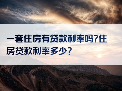 一套住房有贷款利率吗？住房贷款利率多少？