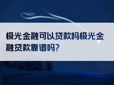 极光金融可以贷款吗极光金融贷款靠谱吗？