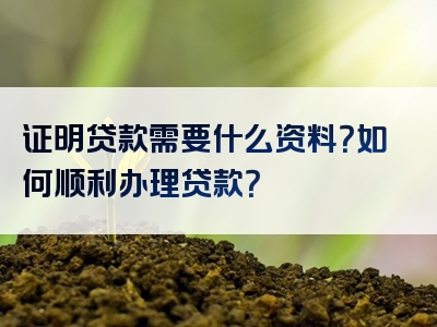 证明贷款需要什么资料？如何顺利办理贷款？