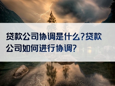 贷款公司协调是什么？贷款公司如何进行协调？