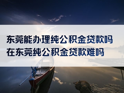 东莞能办理纯公积金贷款吗在东莞纯公积金贷款难吗