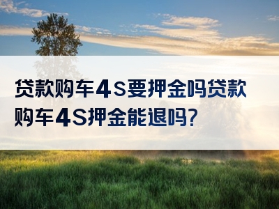 贷款购车4s要押金吗贷款购车4S押金能退吗？