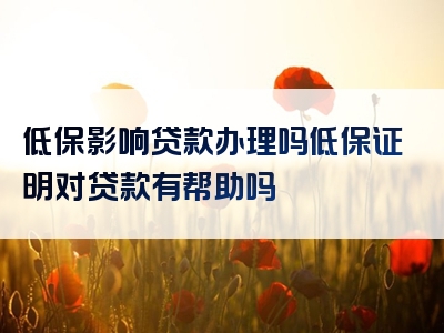 低保影响贷款办理吗低保证明对贷款有帮助吗