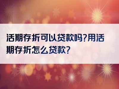 活期存折可以贷款吗？用活期存折怎么贷款？