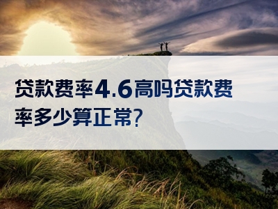 贷款费率4.6高吗贷款费率多少算正常?