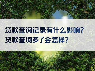 贷款查询记录有什么影响？贷款查询多了会怎样？