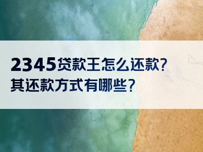 2345贷款王怎么还款？其还款方式有哪些？