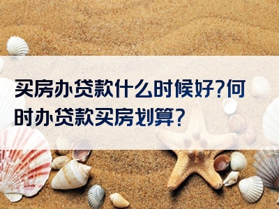 买房办贷款什么时候好？何时办贷款买房划算？