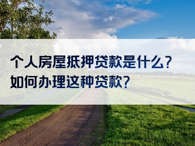 个人房屋抵押贷款是什么？如何办理这种贷款？