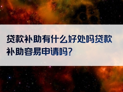 贷款补助有什么好处吗贷款补助容易申请吗？