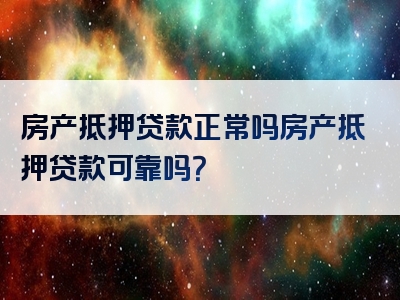 房产抵押贷款正常吗房产抵押贷款可靠吗？