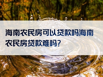 海南农民房可以贷款吗海南农民房贷款难吗？