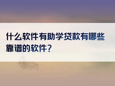 什么软件有助学贷款有哪些靠谱的软件？