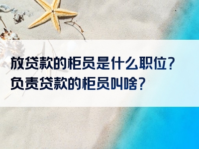 放贷款的柜员是什么职位？负责贷款的柜员叫啥？