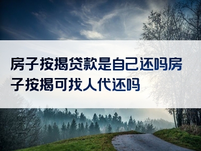 房子按揭贷款是自己还吗房子按揭可找人代还吗