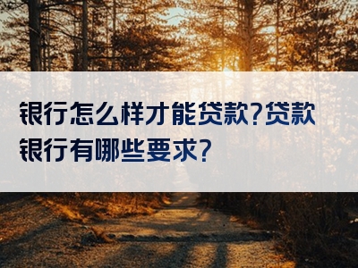 银行怎么样才能贷款？贷款银行有哪些要求？