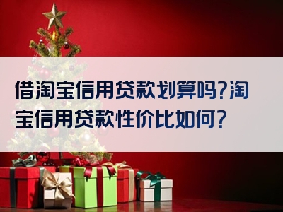 借淘宝信用贷款划算吗？淘宝信用贷款性价比如何？