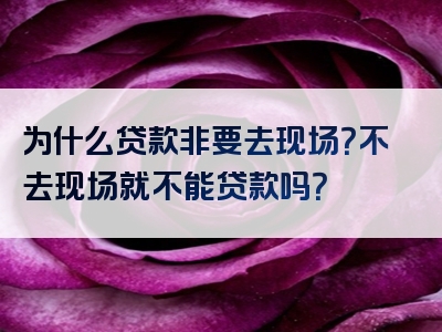 为什么贷款非要去现场？不去现场就不能贷款吗？