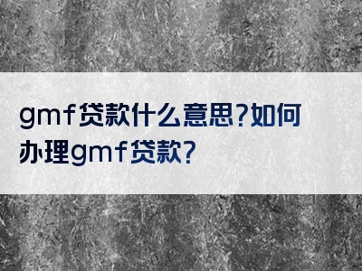 gmf贷款什么意思？如何办理gmf贷款？