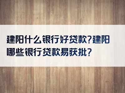 建阳什么银行好贷款？建阳哪些银行贷款易获批？