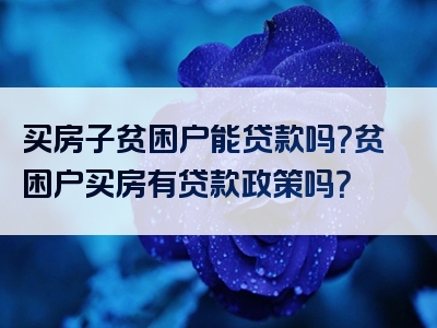 买房子贫困户能贷款吗？贫困户买房有贷款政策吗？