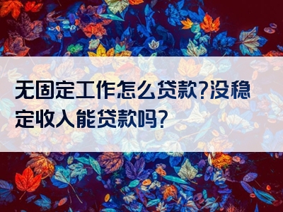 无固定工作怎么贷款？没稳定收入能贷款吗？