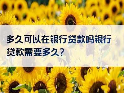 多久可以在银行贷款吗银行贷款需要多久？