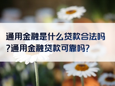 通用金融是什么贷款合法吗？通用金融贷款可靠吗？