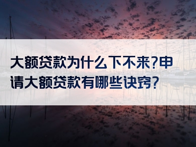 大额贷款为什么下不来？申请大额贷款有哪些诀窍？