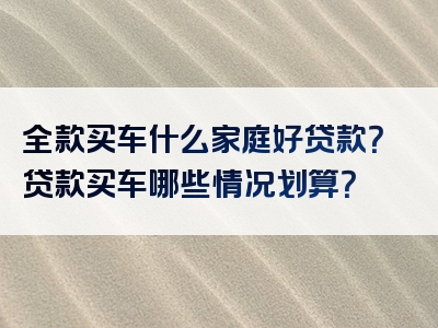 全款买车什么家庭好贷款？贷款买车哪些情况划算？