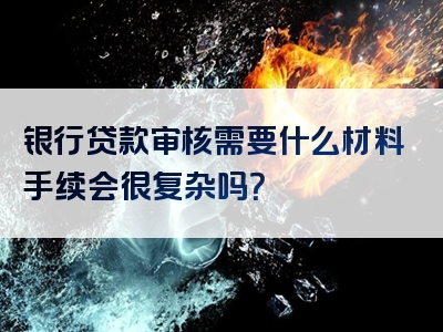 银行贷款审核需要什么材料手续会很复杂吗？