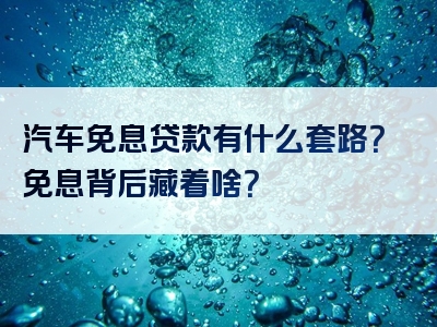 汽车免息贷款有什么套路？免息背后藏着啥？