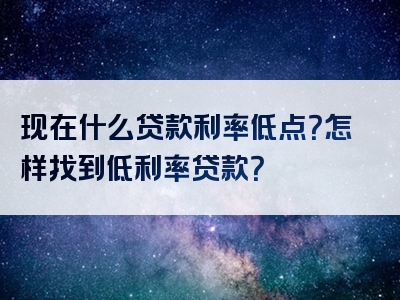 现在什么贷款利率低点？怎样找到低利率贷款？