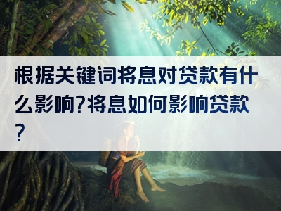 根据关键词将息对贷款有什么影响？将息如何影响贷款？