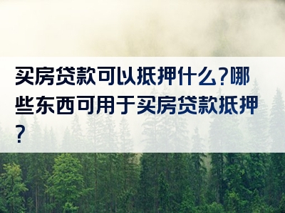 买房贷款可以抵押什么？哪些东西可用于买房贷款抵押？