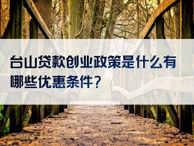 台山贷款创业政策是什么有哪些优惠条件？