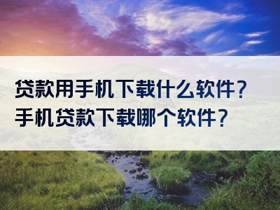 贷款用手机下载什么软件？手机贷款下载哪个软件？