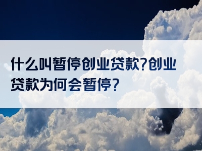 什么叫暂停创业贷款？创业贷款为何会暂停？