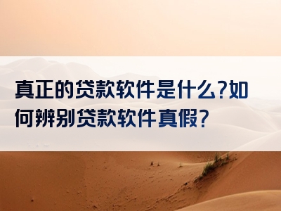 真正的贷款软件是什么？如何辨别贷款软件真假？