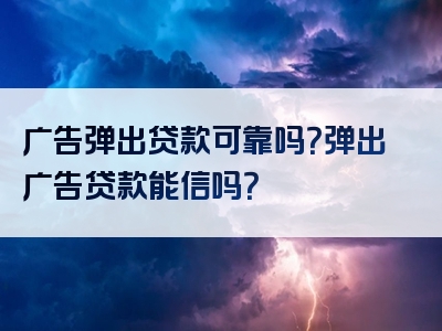 广告弹出贷款可靠吗？弹出广告贷款能信吗？