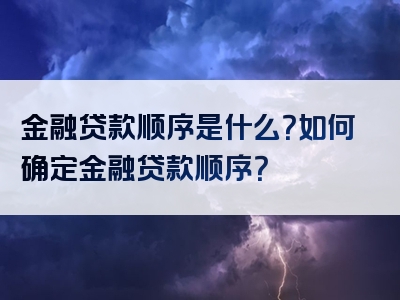 金融贷款顺序是什么？如何确定金融贷款顺序？