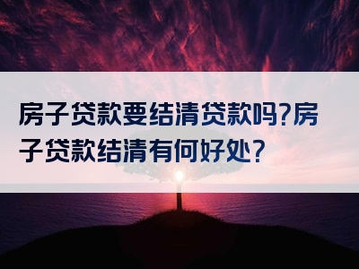 房子贷款要结清贷款吗？房子贷款结清有何好处？