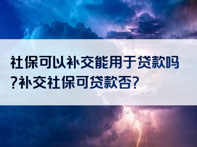 社保可以补交能用于贷款吗？补交社保可贷款否？