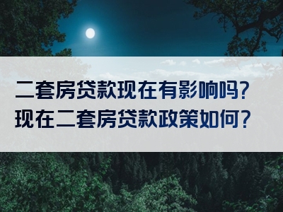 二套房贷款现在有影响吗？现在二套房贷款政策如何？