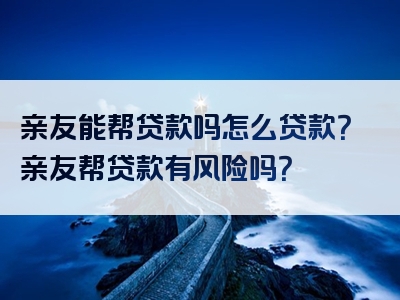 亲友能帮贷款吗怎么贷款？亲友帮贷款有风险吗？