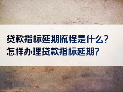 贷款指标延期流程是什么？怎样办理贷款指标延期？