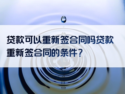 贷款可以重新签合同吗贷款重新签合同的条件？