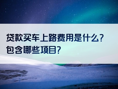 贷款买车上路费用是什么？包含哪些项目？