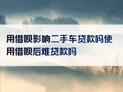 用借呗影响二手车贷款吗使用借呗后难贷款吗