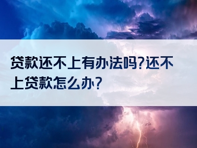 贷款还不上有办法吗？还不上贷款怎么办？